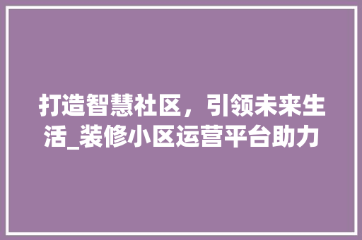 打造智慧社区，引领未来生活_装修小区运营平台助力行业发展 室内设计