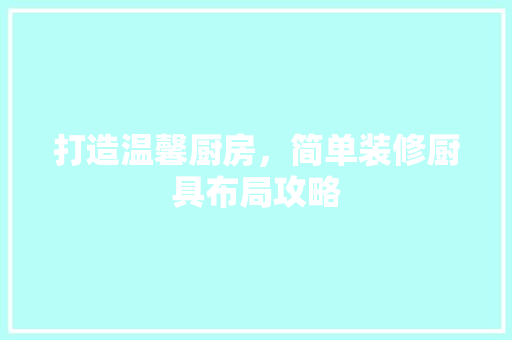 打造温馨厨房,简单装修厨具布局攻略 客厅装修 打造温馨厨房,简单装修厨具布局攻略 客厅装修