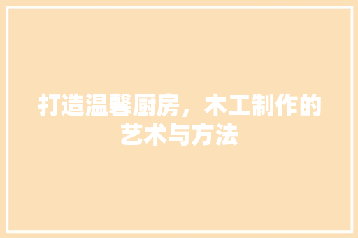 打造温馨厨房，木工制作的艺术与方法 现代风格装饰