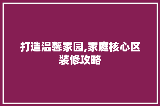 打造温馨家园,家庭核心区装修攻略 家居装修