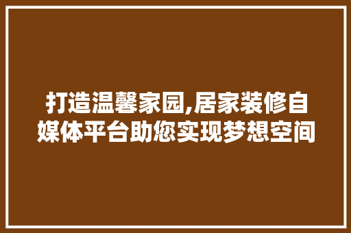 打造温馨家园,居家装修自媒体平台助您实现梦想空间 卧室装修