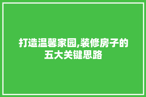 打造温馨家园,装修房子的五大关键思路 木雕艺术