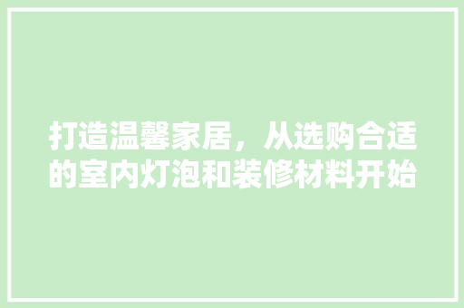 打造温馨家居，从选购合适的室内灯泡和装修材料开始 软装设计