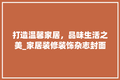 打造温馨家居，品味生活之美_家居装修装饰杂志封面分析 现代风格装饰
