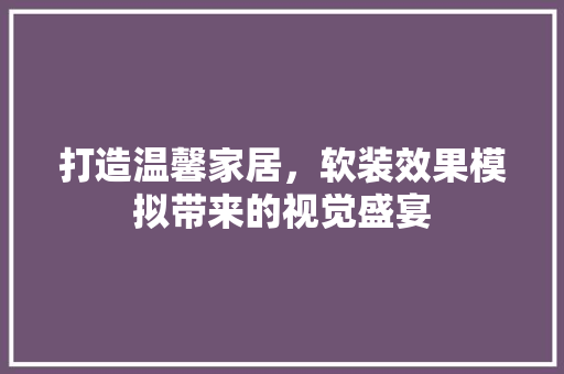 打造温馨家居，软装效果模拟带来的视觉盛宴 家居装修