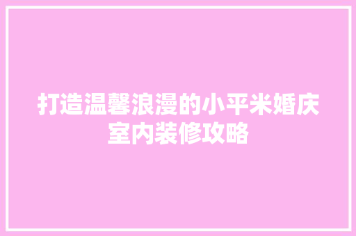 打造温馨浪漫的小平米婚庆室内装修攻略 软装设计
