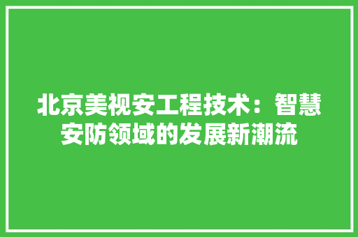 北京美视安工程技术：智慧安防领域的发展新潮流 家居装修
