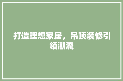 打造理想家居，吊顶装修引领潮流 中式风格装饰