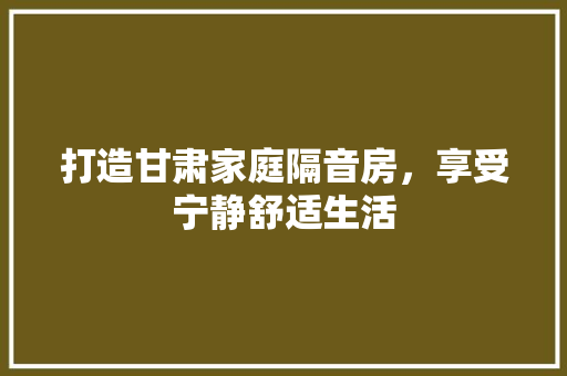 打造甘肃家庭隔音房，享受宁静舒适生活
