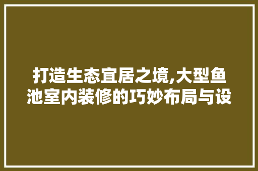 打造生态宜居之境,大型鱼池室内装修的巧妙布局与设计理念 现代风格装饰