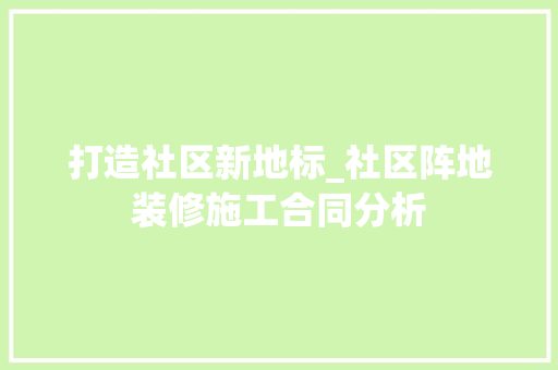 打造社区新地标_社区阵地装修施工合同分析 卧室装修