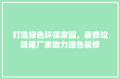 打造绿色环保家园，装修垃圾箱厂家助力绿色装修 家居装修