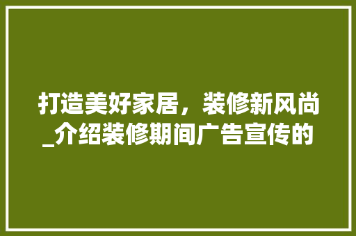 打造美好家居，装修新风尚_介绍装修期间广告宣传的五大亮点 家居装修