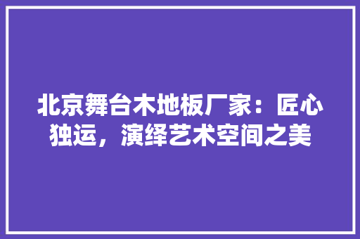 北京舞台木地板厂家：匠心独运，演绎艺术空间之美 家居装修