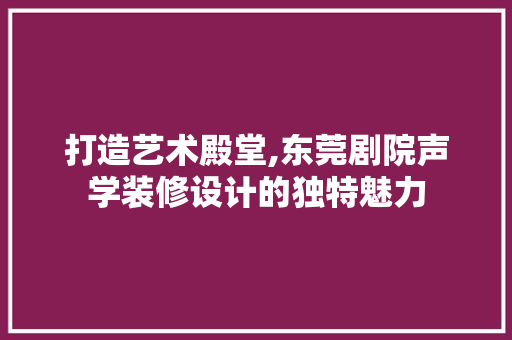 打造艺术殿堂,东莞剧院声学装修设计的独特魅力