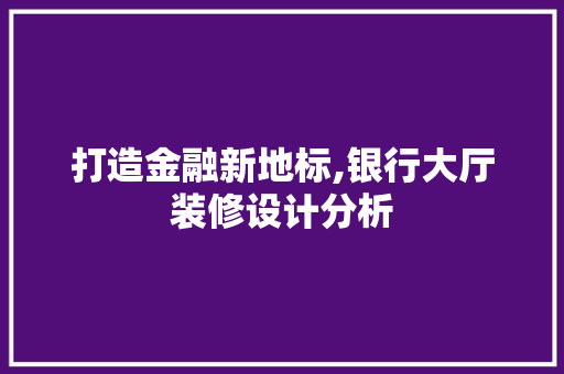 打造金融新地标,银行大厅装修设计分析