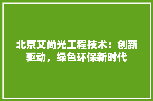北京艾尚光工程技术：创新驱动，绿色环保新时代