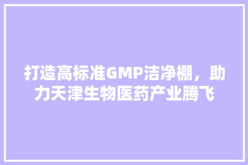 打造高标准GMP洁净棚，助力天津生物医药产业腾飞 软装设计