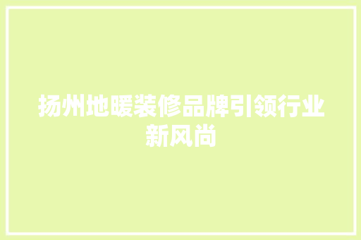 扬州地暖装修品牌引领行业新风尚