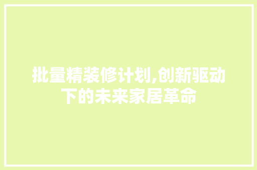 批量精装修计划,创新驱动下的未来家居革命 家居装修
