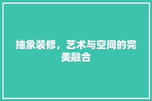抽象装修，艺术与空间的完美融合 室内设计