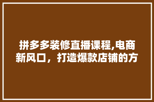 拼多多装修直播课程,电商新风口，打造爆款店铺的方法之路 现代风格装饰