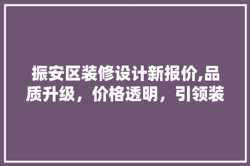 振安区装修设计新报价,品质升级，价格透明，引领装修市场新风尚 木雕艺术
