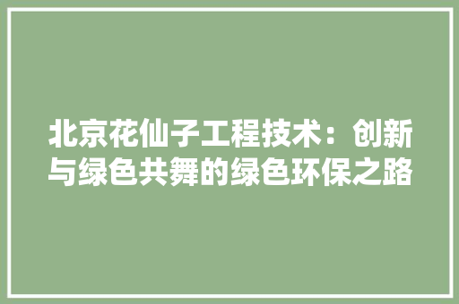 北京花仙子工程技术：创新与绿色共舞的绿色环保之路 家居装修