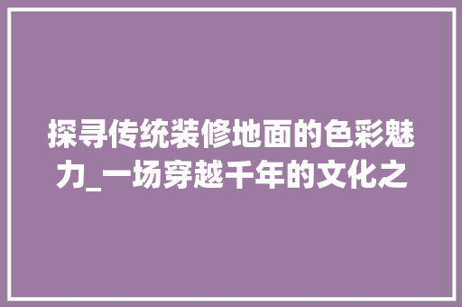 探寻传统装修地面的色彩魅力_一场穿越千年的文化之旅 软装设计