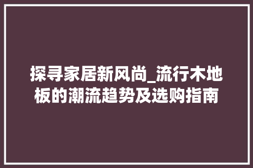 探寻家居新风尚_流行木地板的潮流趋势及选购指南