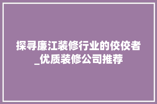 探寻廉江装修行业的佼佼者_优质装修公司推荐 软装设计