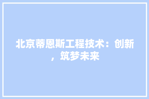 北京蒂恩斯工程技术：创新，筑梦未来 家居装修