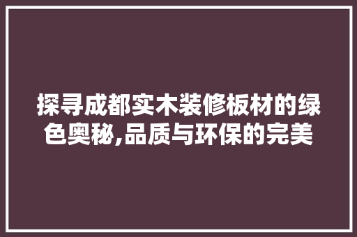 探寻成都实木装修板材的绿色奥秘,品质与环保的完美融合 木雕艺术