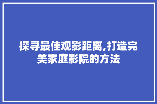 探寻最佳观影距离,打造完美家庭影院的方法