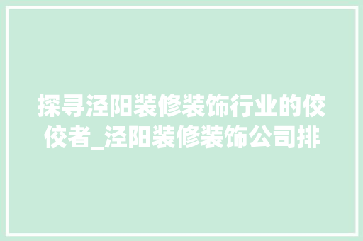 探寻泾阳装修装饰行业的佼佼者_泾阳装修装饰公司排名分析 家居装修