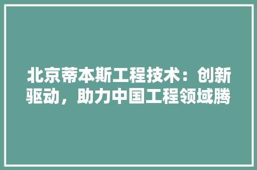 北京蒂本斯工程技术：创新驱动，助力中国工程领域腾飞 家居装修
