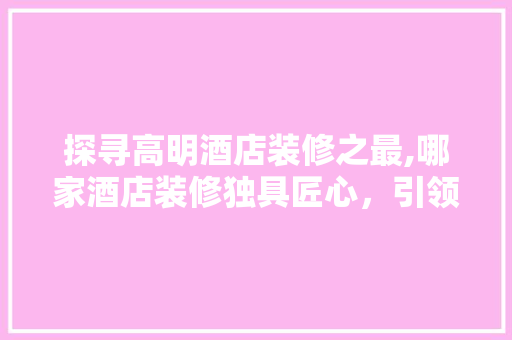 探寻高明酒店装修之最,哪家酒店装修独具匠心，引领行业潮流 木雕艺术