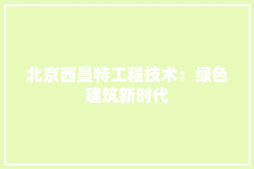 北京西曼特工程技术：绿色建筑新时代 家居装修