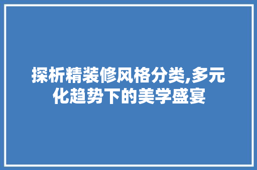 探析精装修风格分类,多元化趋势下的美学盛宴 室内设计
