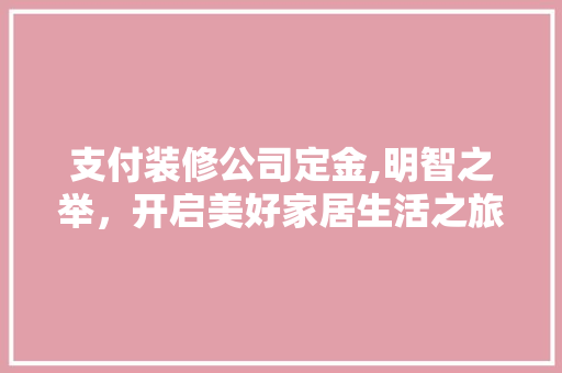 支付装修公司定金,明智之举，开启美好家居生活之旅 中式风格装饰