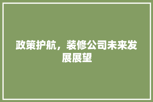 政策护航，装修公司未来发展展望 现代风格装饰