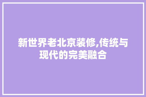 新世界老北京装修,传统与现代的完美融合