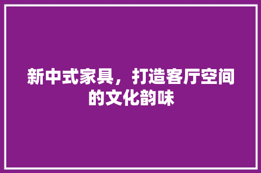 新中式家具，打造客厅空间的文化韵味 地板材料