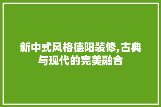新中式风格德阳装修,古典与现代的完美融合