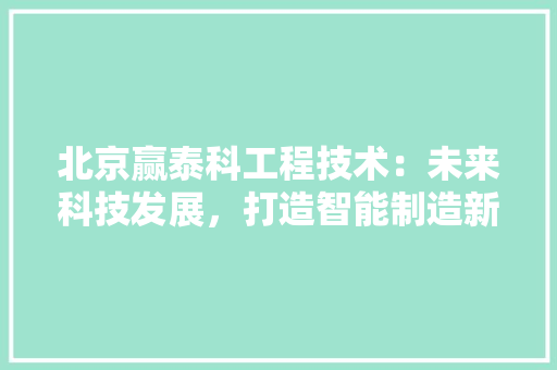 北京赢泰科工程技术：未来科技发展，打造智能制造新篇章 家居装修