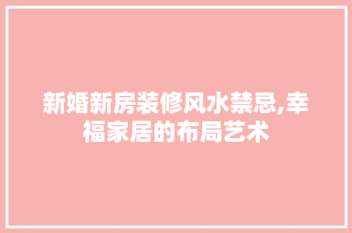 新婚新房装修风水禁忌,幸福家居的布局艺术 室内设计