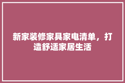 新家装修家具家电清单，打造舒适家居生活 现代风格装饰