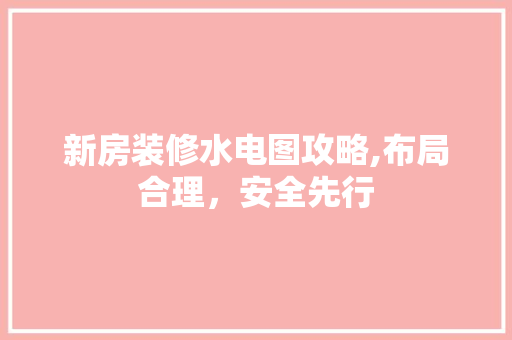 新房装修水电图攻略,布局合理，安全先行 地板材料