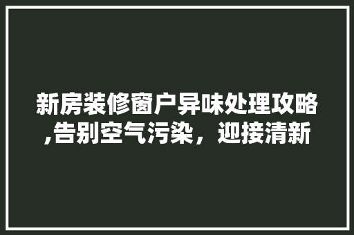 新房装修窗户异味处理攻略,告别空气污染，迎接清新生活