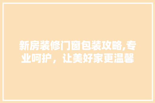 新房装修门窗包装攻略,专业呵护，让美好家更温馨